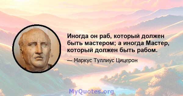 Иногда он раб, который должен быть мастером; а иногда Мастер, который должен быть рабом.