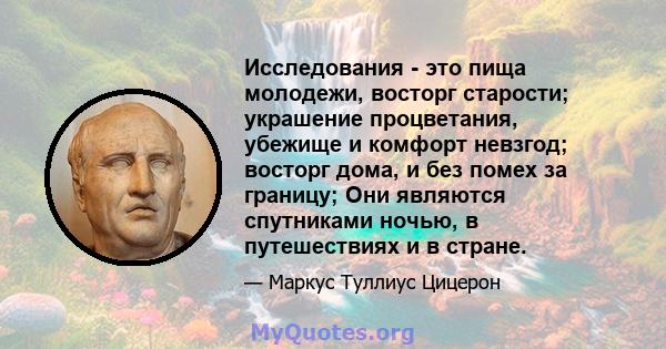 Исследования - это пища молодежи, восторг старости; украшение процветания, убежище и комфорт невзгод; восторг дома, и без помех за границу; Они являются спутниками ночью, в путешествиях и в стране.