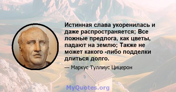 Истинная слава укоренилась и даже распространяется; Все ложные предлога, как цветы, падают на землю; Также не может какого -либо подделки длиться долго.