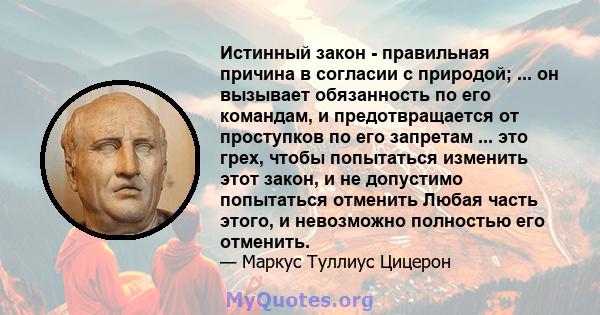 Истинный закон - правильная причина в согласии с природой; ... он вызывает обязанность по его командам, и предотвращается от проступков по его запретам ... это грех, чтобы попытаться изменить этот закон, и не допустимо