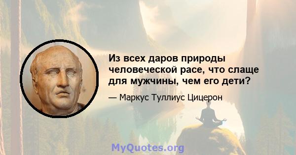 Из всех даров природы человеческой расе, что слаще для мужчины, чем его дети?