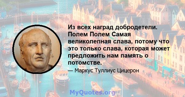 Из всех наград добродетели. Полем Полем Самая великолепная слава, потому что это только слава, которая может предложить нам память о потомстве.