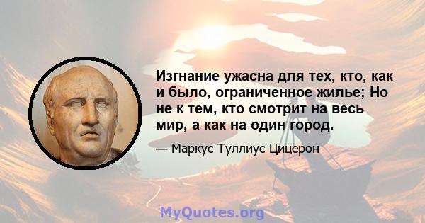 Изгнание ужасна для тех, кто, как и было, ограниченное жилье; Но не к тем, кто смотрит на весь мир, а как на один город.