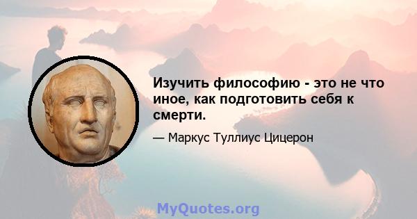 Изучить философию - это не что иное, как подготовить себя к смерти.