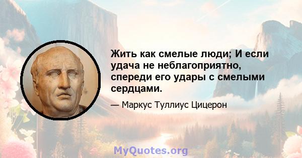 Жить как смелые люди; И если удача не неблагоприятно, спереди его удары с смелыми сердцами.