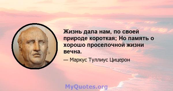 Жизнь дала нам, по своей природе короткая; Но память о хорошо проселочной жизни вечна.