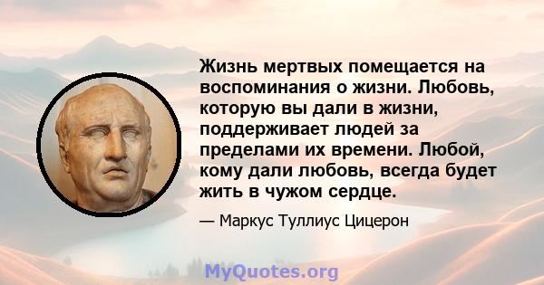 Жизнь мертвых помещается на воспоминания о жизни. Любовь, которую вы дали в жизни, поддерживает людей за пределами их времени. Любой, кому дали любовь, всегда будет жить в чужом сердце.