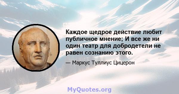 Каждое щедрое действие любит публичное мнение; И все же ни один театр для добродетели не равен сознанию этого.