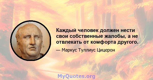 Каждый человек должен нести свои собственные жалобы, а не отвлекать от комфорта другого.