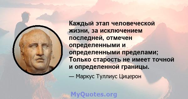 Каждый этап человеческой жизни, за исключением последней, отмечен определенными и определенными пределами; Только старость не имеет точной и определенной границы.