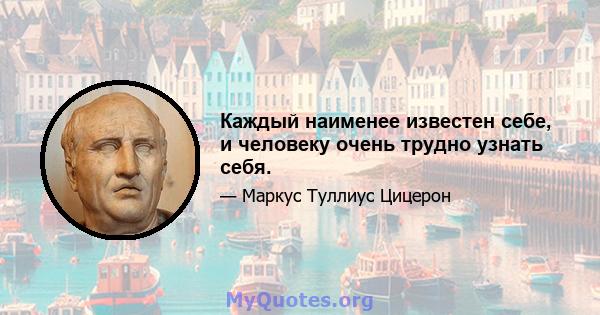 Каждый наименее известен себе, и человеку очень трудно узнать себя.