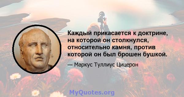 Каждый прикасается к доктрине, на которой он столкнулся, относительно камня, против которой он был брошен бушкой.