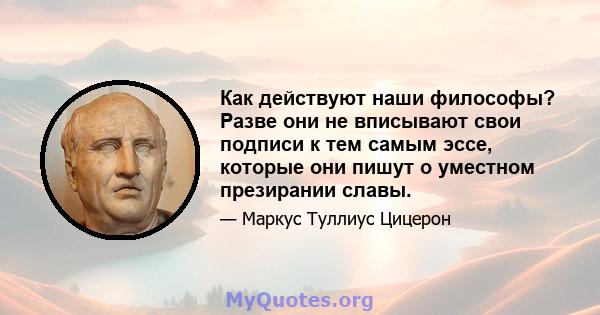 Как действуют наши философы? Разве они не вписывают свои подписи к тем самым эссе, которые они пишут о уместном презирании славы.