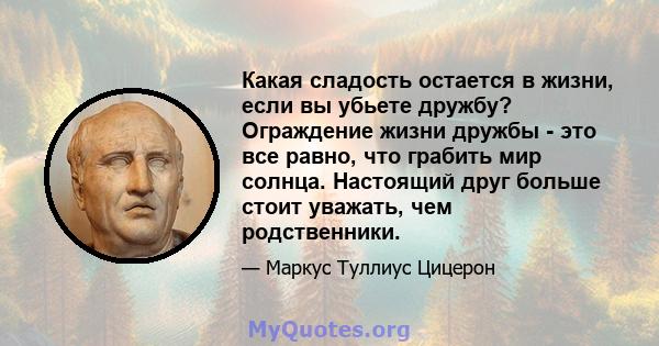 Какая сладость остается в жизни, если вы убьете дружбу? Ограждение жизни дружбы - это все равно, что грабить мир солнца. Настоящий друг больше стоит уважать, чем родственники.