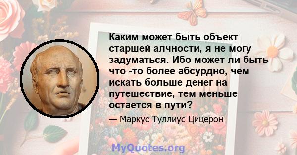 Каким может быть объект старшей алчности, я не могу задуматься. Ибо может ли быть что -то более абсурдно, чем искать больше денег на путешествие, тем меньше остается в пути?