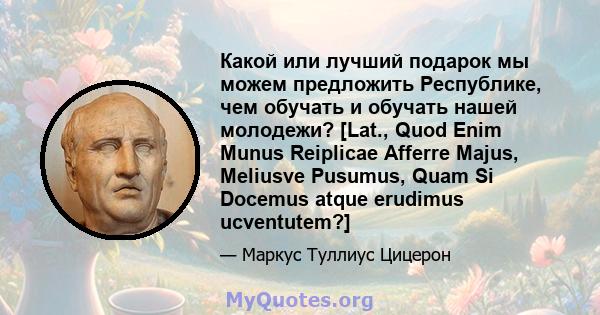 Какой или лучший подарок мы можем предложить Республике, чем обучать и обучать нашей молодежи? [Lat., Quod Enim Munus Reiplicae Afferre Majus, Meliusve Pusumus, Quam Si Docemus atque erudimus ucventutem?]