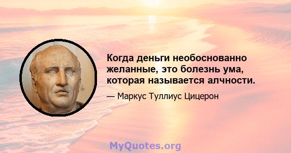 Когда деньги необоснованно желанные, это болезнь ума, которая называется алчности.