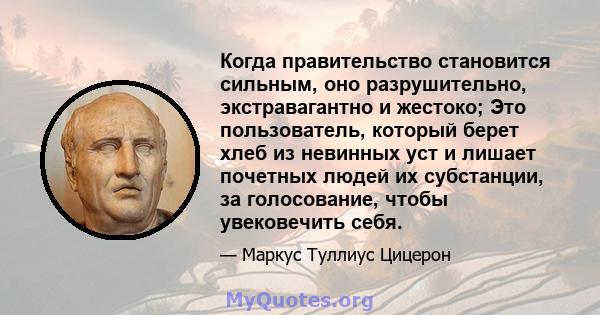 Когда правительство становится сильным, оно разрушительно, экстравагантно и жестоко; Это пользователь, который берет хлеб из невинных уст и лишает почетных людей их субстанции, за голосование, чтобы увековечить себя.