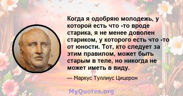 Когда я одобряю молодежь, у которой есть что -то вроде старика, я не менее доволен стариком, у которого есть что -то от юности. Тот, кто следует за этим правилом, может быть старым в теле, но никогда не может иметь в