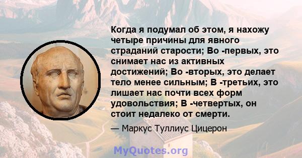 Когда я подумал об этом, я нахожу четыре причины для явного страданий старости; Во -первых, это снимает нас из активных достижений; Во -вторых, это делает тело менее сильным; В -третьих, это лишает нас почти всех форм