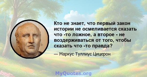 Кто не знает, что первый закон истории не осмеливается сказать что -то ложное, а второе - не воздерживаться от того, чтобы сказать что -то правда?