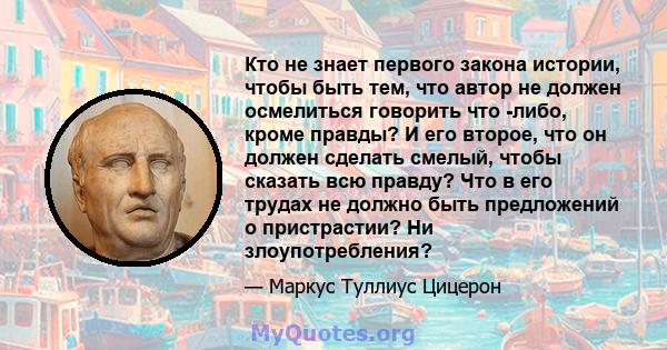 Кто не знает первого закона истории, чтобы быть тем, что автор не должен осмелиться говорить что -либо, кроме правды? И его второе, что он должен сделать смелый, чтобы сказать всю правду? Что в его трудах не должно быть 