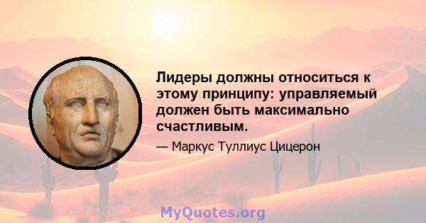 Лидеры должны относиться к этому принципу: управляемый должен быть максимально счастливым.