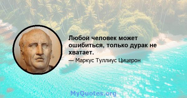 Любой человек может ошибиться, только дурак не хватает.