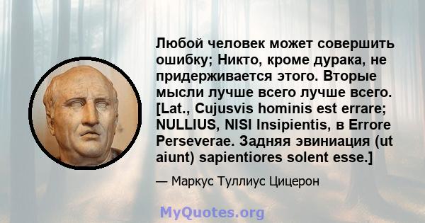 Любой человек может совершить ошибку; Никто, кроме дурака, не придерживается этого. Вторые мысли лучше всего лучше всего. [Lat., Cujusvis hominis est errare; NULLIUS, NISI Insipientis, в Errore Perseverae. Задняя