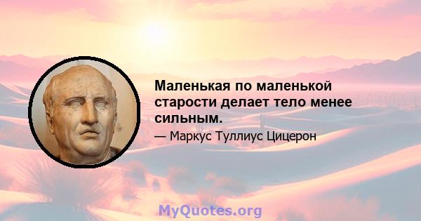 Маленькая по маленькой старости делает тело менее сильным.