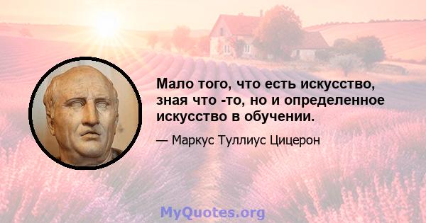 Мало того, что есть искусство, зная что -то, но и определенное искусство в обучении.