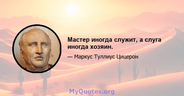 Мастер иногда служит, а слуга иногда хозяин.