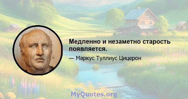 Медленно и незаметно старость появляется.