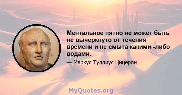 Ментальное пятно не может быть не вычеркнуто от течения времени и не смыта какими -либо водами.