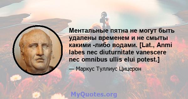 Ментальные пятна не могут быть удалены временем и не смыты какими -либо водами. [Lat., Anmi labes nec diuturnitate vanescere nec omnibus ullis elui potest.]