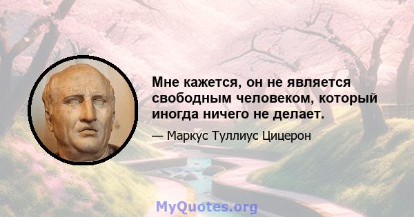 Мне кажется, он не является свободным человеком, который иногда ничего не делает.