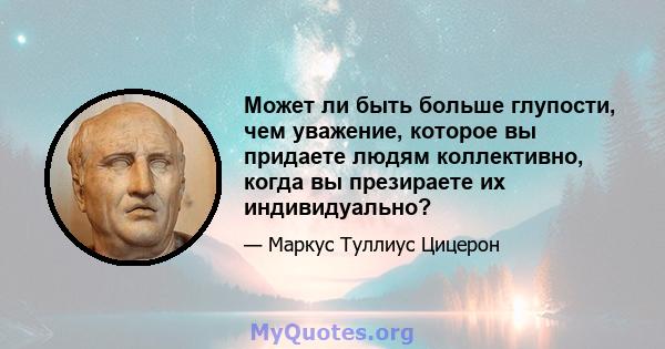 Может ли быть больше глупости, чем уважение, которое вы придаете людям коллективно, когда вы презираете их индивидуально?