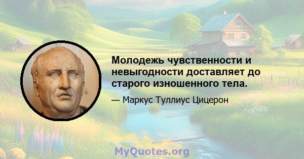 Молодежь чувственности и невыгодности доставляет до старого изношенного тела.