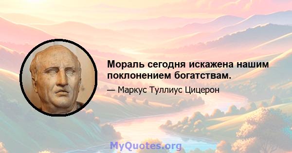 Мораль сегодня искажена нашим поклонением богатствам.