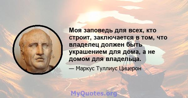 Моя заповедь для всех, кто строит, заключается в том, что владелец должен быть украшением для дома, а не домом для владельца.