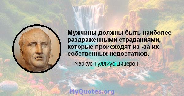 Мужчины должны быть наиболее раздраженными страданиями, которые происходят из -за их собственных недостатков.