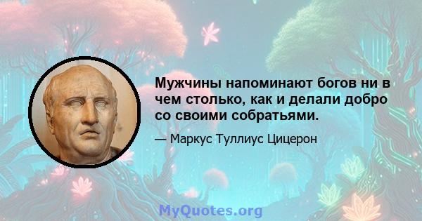 Мужчины напоминают богов ни в чем столько, как и делали добро со своими собратьями.