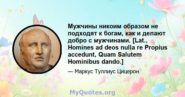 Мужчины никоим образом не подходят к богам, как и делают добро с мужчинами. [Lat., Homines ad deos nulla re Propius accedunt, Quam Salutem Hominibus dando.]