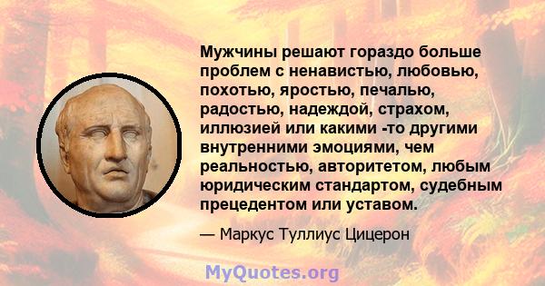 Мужчины решают гораздо больше проблем с ненавистью, любовью, похотью, яростью, печалью, радостью, надеждой, страхом, иллюзией или какими -то другими внутренними эмоциями, чем реальностью, авторитетом, любым юридическим