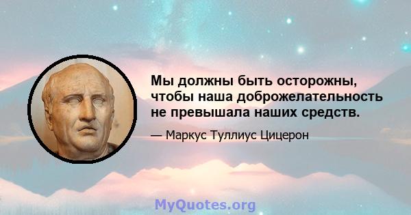 Мы должны быть осторожны, чтобы наша доброжелательность не превышала наших средств.