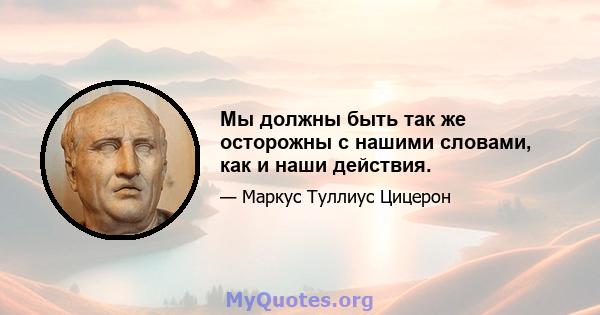 Мы должны быть так же осторожны с нашими словами, как и наши действия.