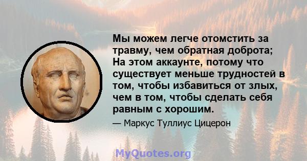 Мы можем легче отомстить за травму, чем обратная доброта; На этом аккаунте, потому что существует меньше трудностей в том, чтобы избавиться от злых, чем в том, чтобы сделать себя равным с хорошим.