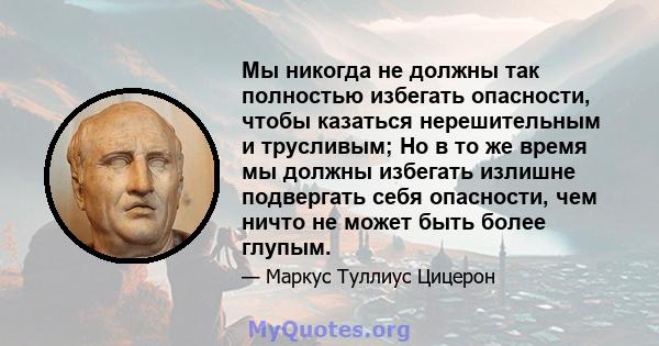 Мы никогда не должны так полностью избегать опасности, чтобы казаться нерешительным и трусливым; Но в то же время мы должны избегать излишне подвергать себя опасности, чем ничто не может быть более глупым.