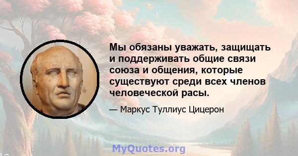 Мы обязаны уважать, защищать и поддерживать общие связи союза и общения, которые существуют среди всех членов человеческой расы.