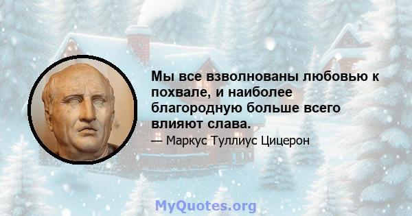 Мы все взволнованы любовью к похвале, и наиболее благородную больше всего влияют слава.